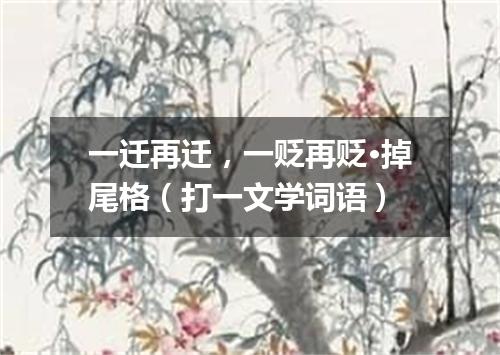 一迁再迁，一贬再贬·掉尾格（打一文学词语）