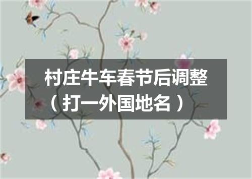 村庄牛车春节后调整（打一外国地名）