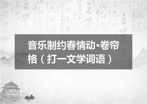 音乐制约春情动·卷帘格（打一文学词语）