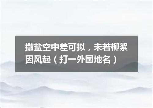 撒盐空中差可拟，未若柳絮因风起（打一外国地名）