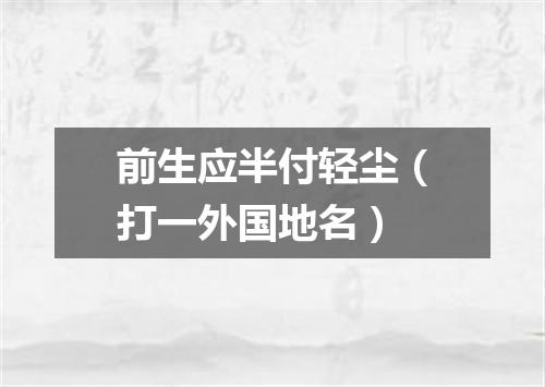 前生应半付轻尘（打一外国地名）