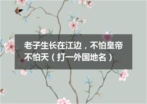 老子生长在江边，不怕皇帝不怕天（打一外国地名）