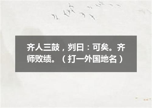 齐人三鼓，刿曰：可矣。齐师败绩。（打一外国地名）