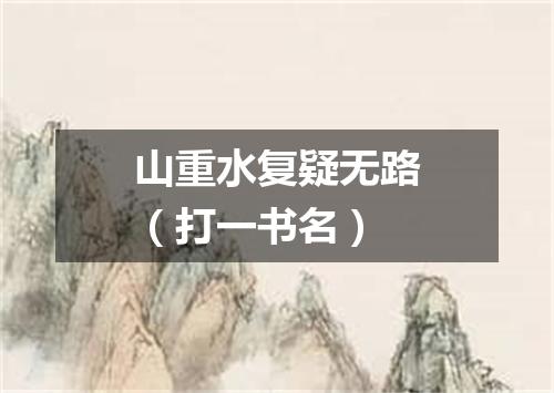 山重水复疑无路（打一书名）