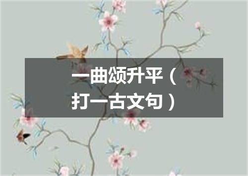 一曲颂升平（打一古文句）