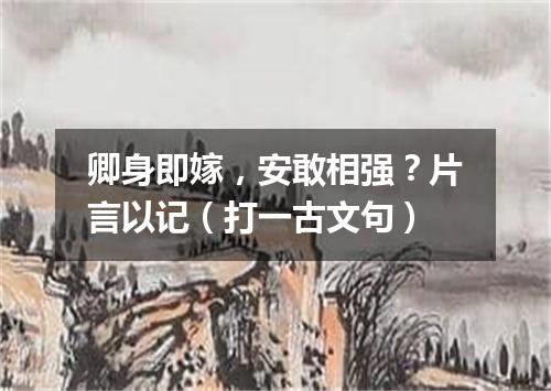 卿身即嫁，安敢相强？片言以记（打一古文句）