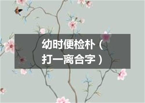 幼时便检朴（打一离合字）