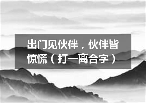 出门见伙伴，伙伴皆惊慌（打一离合字）