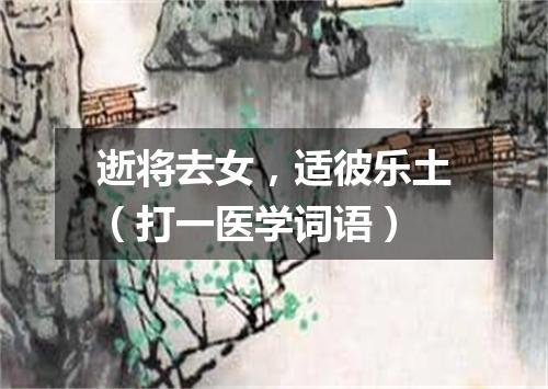 逝将去女，适彼乐土（打一医学词语）