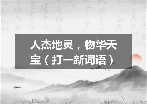 人杰地灵，物华天宝（打一新词语）