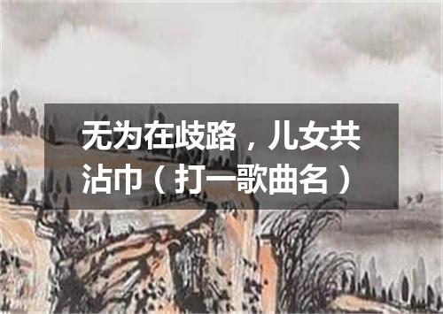 无为在歧路，儿女共沾巾（打一歌曲名）