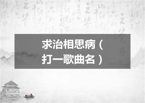 求治相思病（打一歌曲名）