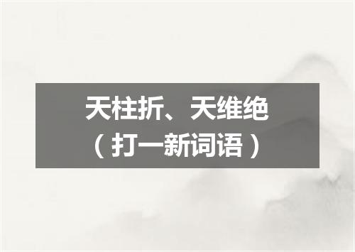 天柱折、天维绝（打一新词语）