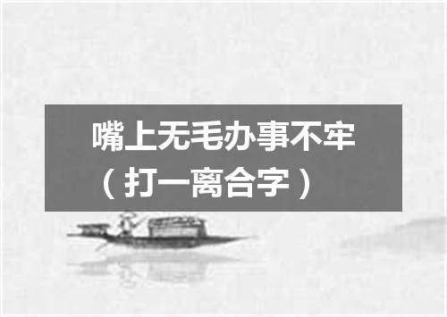 嘴上无毛办事不牢（打一离合字）