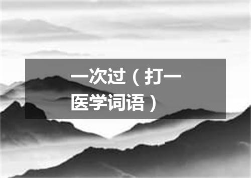 一次过（打一医学词语）