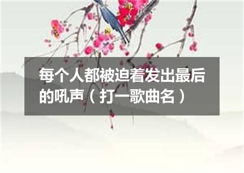 每个人都被迫着发出最后的吼声（打一歌曲名）