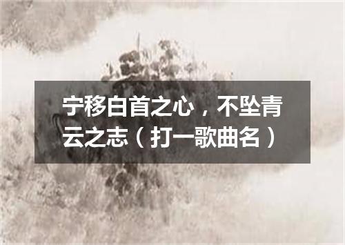 宁移白首之心，不坠青云之志（打一歌曲名）