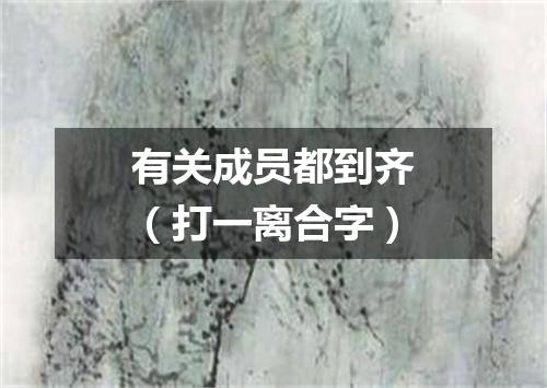 有关成员都到齐（打一离合字）