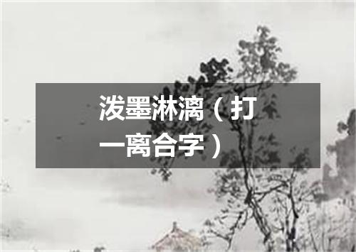 泼墨淋漓（打一离合字）