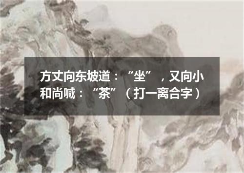 方丈向东坡道：“坐”，又向小和尚喊：“茶”（打一离合字）