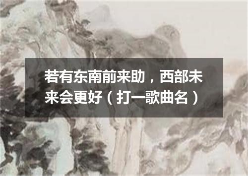 若有东南前来助，西部未来会更好（打一歌曲名）