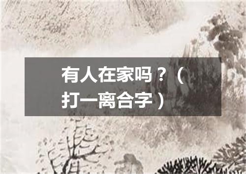 有人在家吗？（打一离合字）