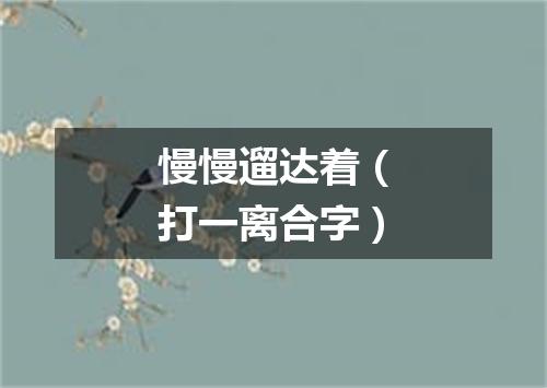 慢慢遛达着（打一离合字）