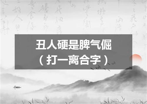 丑人硬是脾气倔（打一离合字）