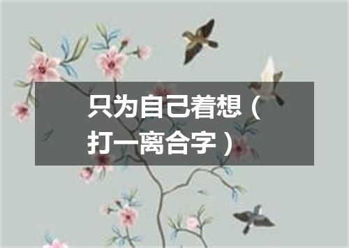 只为自己着想（打一离合字）