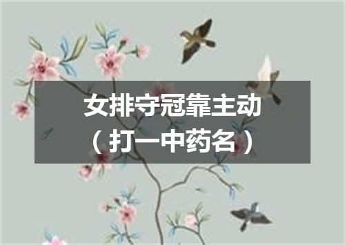 女排守冠靠主动（打一中药名）