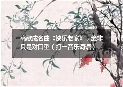 高歌成名曲《快乐老家》，绝非只是对口型（打一音乐词语）