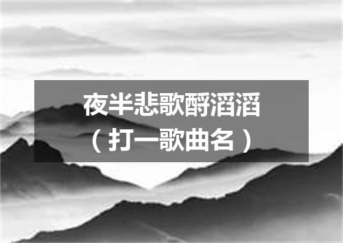 夜半悲歌酹滔滔（打一歌曲名）