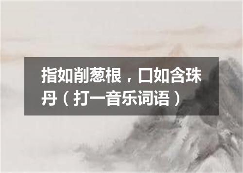 指如削葱根，口如含珠丹（打一音乐词语）