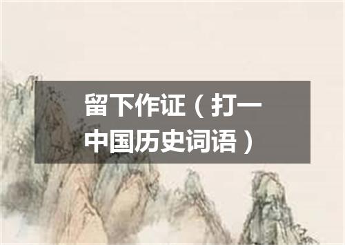 留下作证（打一中国历史词语）