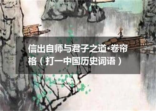 信出自师与君子之道·卷帘格（打一中国历史词语）