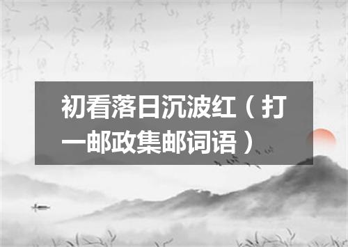 初看落日沉波红（打一邮政集邮词语）