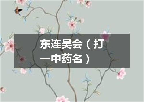 东连吴会（打一中药名）