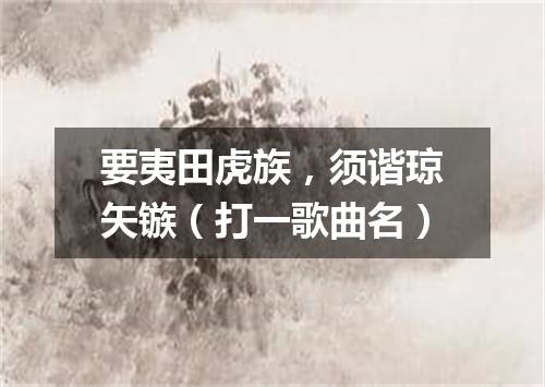 要夷田虎族，须谐琼矢镞（打一歌曲名）