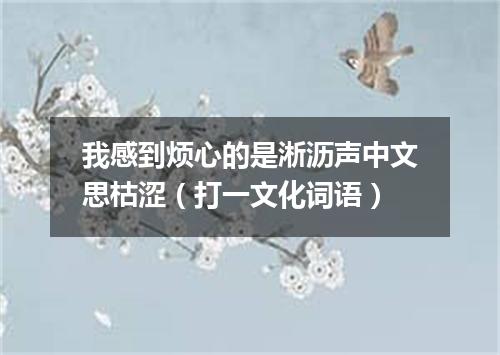 我感到烦心的是淅沥声中文思枯涩（打一文化词语）