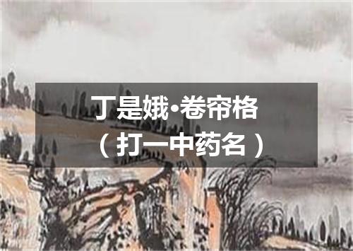 丁是娥·卷帘格（打一中药名）