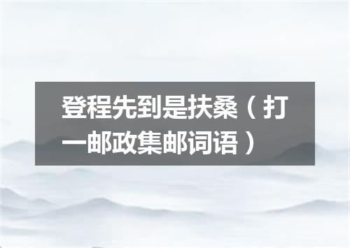 登程先到是扶桑（打一邮政集邮词语）