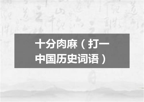 十分肉麻（打一中国历史词语）