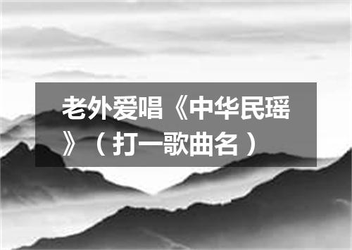 老外爱唱《中华民瑶》（打一歌曲名）