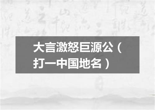 大言激怒巨源公（打一中国地名）