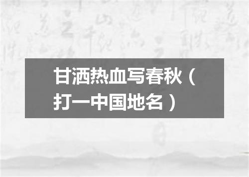 甘洒热血写春秋（打一中国地名）