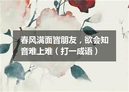 春风满面皆朋友，欲会知音难上难（打一成语）