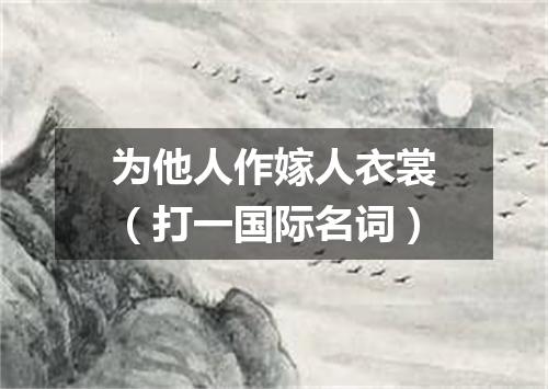 为他人作嫁人衣裳（打一国际名词）