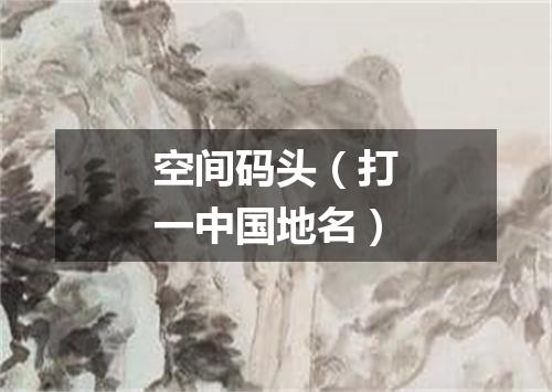 空间码头（打一中国地名）