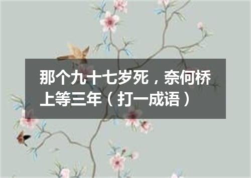 那个九十七岁死，奈何桥上等三年（打一成语）