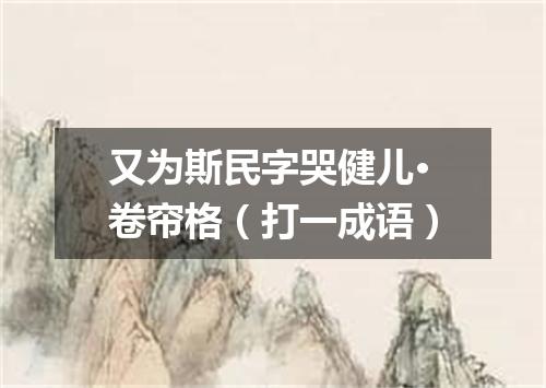 又为斯民字哭健儿·卷帘格（打一成语）